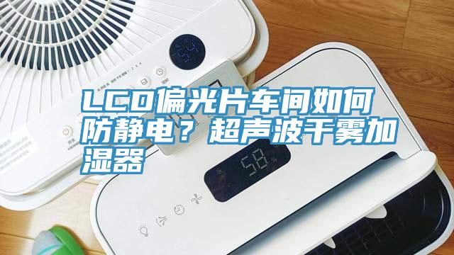 LCD偏光片車間如何防靜電？超聲波幹霧加濕器