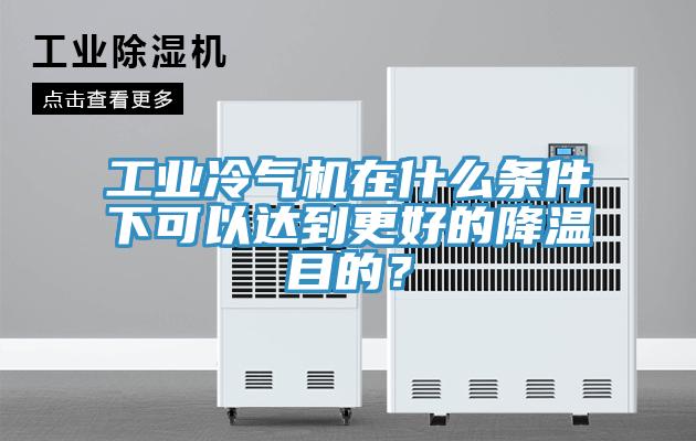 工業冷氣機在什麽條件下可以達到更好的降溫目的？