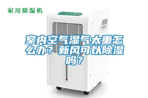 室內空氣濕氣太重怎麽辦？新風可以除濕嗎？