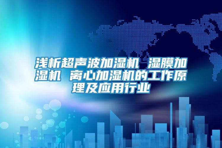 淺析超聲波加濕機 濕膜加濕機 離心加濕機的工作原理及應用行業