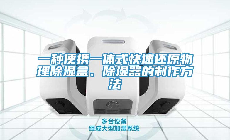 一種便攜一體式快速還原物理除濕盒、除濕器的製作方法