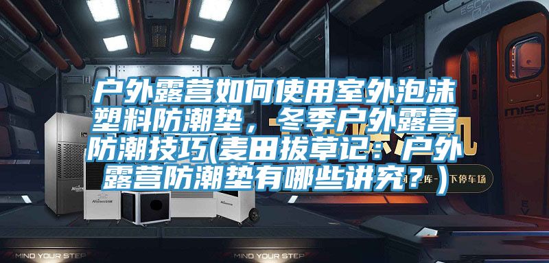 戶外露營如何使用室外泡沫塑料防潮墊，冬季戶外露營防潮技巧(麥田拔草記：戶外露營防潮墊有哪些講究？)