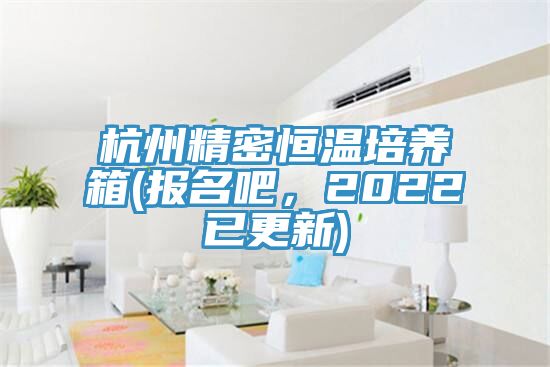 杭州精密恒溫培養箱(報名吧，2022已更新)